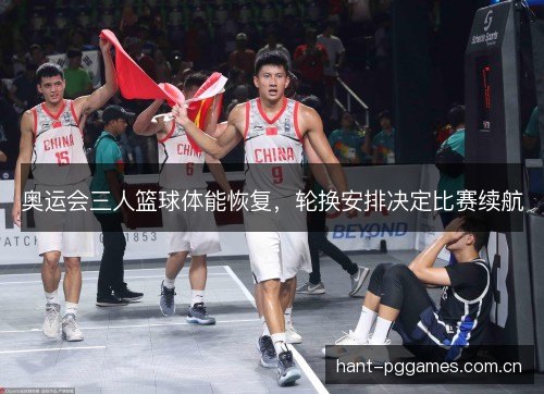 奥运会三人篮球体能恢复,轮换安排决定比赛续航 奥运会三人篮球体能恢复,轮换安排决定比赛续航