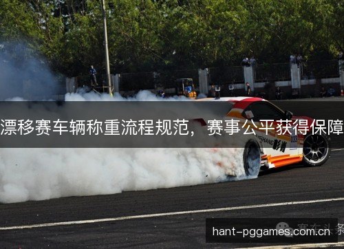 漂移赛车辆称重流程规范，赛事公平获得保障