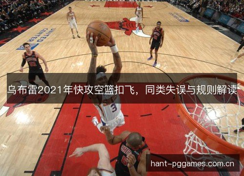 乌布雷2021年快攻空篮扣飞，同类失误与规则解读
